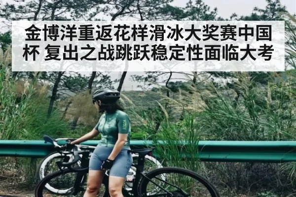 金博洋重返花样滑冰大奖赛中国杯 复出之战跳跃稳定性面临大考 - KAIYUN SPORTS
